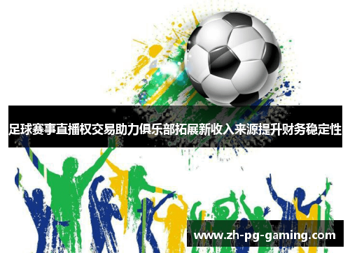 足球赛事直播权交易助力俱乐部拓展新收入来源提升财务稳定性 足球赛事直播权交易助力俱乐部拓展新收入来源提升财务稳定性