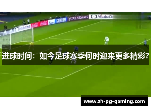 进球时间:如今足球赛季何时迎来更多精彩? 进球时间:如今足球赛季何时迎来更多精彩?
