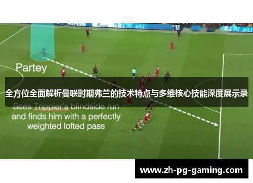 全方位全面解析曼联时期弗兰的技术特点与多维核心技能深度展示录