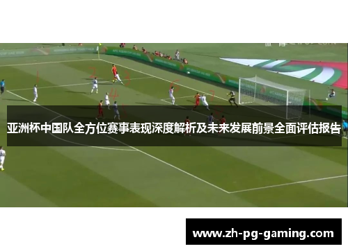 亚洲杯中国队全方位赛事表现深度解析及未来发展前景全面评估报告 亚洲杯中国队全方位赛事表现深度解析及未来发展前景全面评估报告