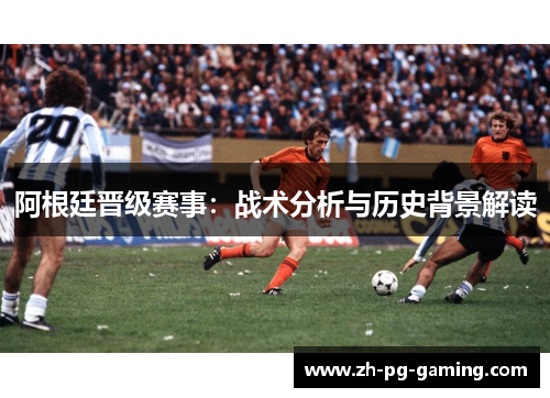 阿根廷晋级赛事：战术分析与历史背景解读