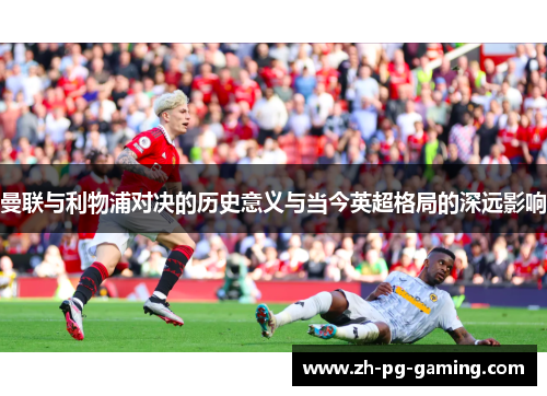曼联与利物浦对决的历史意义与当今英超格局的深远影响
