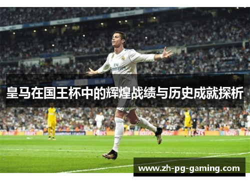 皇马在国王杯中的辉煌战绩与历史成就探析